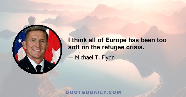 I think all of Europe has been too soft on the refugee crisis.