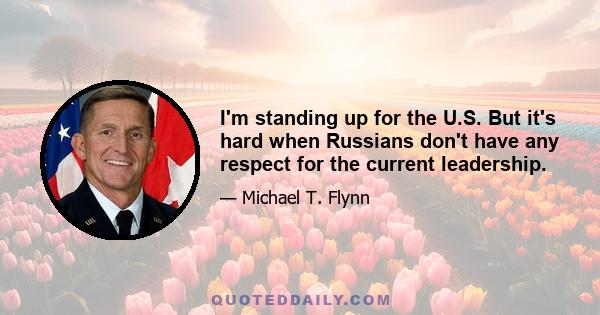 I'm standing up for the U.S. But it's hard when Russians don't have any respect for the current leadership.