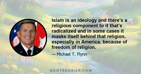 Islam is an ideology and there's a religious component to it that's radicalized and in some cases it masks itself behind that religion, especially in America, because of freedom of religion.