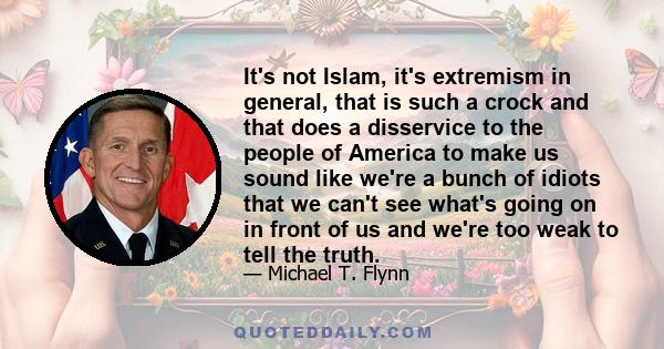 It's not Islam, it's extremism in general, that is such a crock and that does a disservice to the people of America to make us sound like we're a bunch of idiots that we can't see what's going on in front of us and