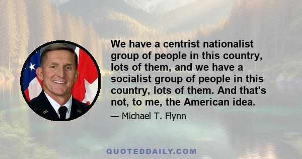 We have a centrist nationalist group of people in this country, lots of them, and we have a socialist group of people in this country, lots of them. And that's not, to me, the American idea.