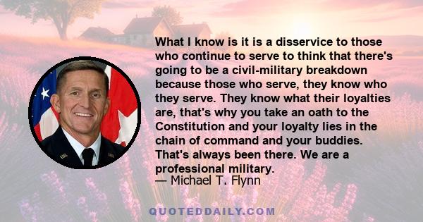 What I know is it is a disservice to those who continue to serve to think that there's going to be a civil-military breakdown because those who serve, they know who they serve. They know what their loyalties are, that's 