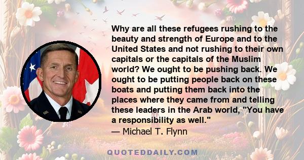 Why are all these refugees rushing to the beauty and strength of Europe and to the United States and not rushing to their own capitals or the capitals of the Muslim world? We ought to be pushing back. We ought to be