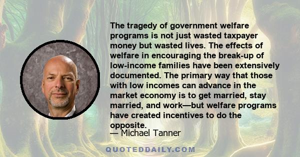 The tragedy of government welfare programs is not just wasted taxpayer money but wasted lives. The effects of welfare in encouraging the break-up of low-income families have been extensively documented. The primary way