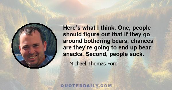 Here’s what I think. One, people should figure out that if they go around bothering bears, chances are they’re going to end up bear snacks. Second, people suck.