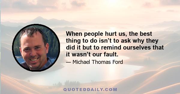 When people hurt us, the best thing to do isn’t to ask why they did it but to remind ourselves that it wasn’t our fault.