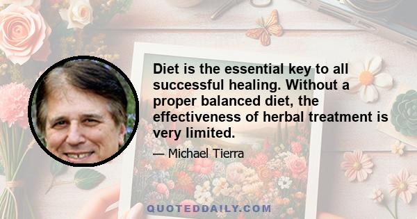 Diet is the essential key to all successful healing. Without a proper balanced diet, the effectiveness of herbal treatment is very limited.