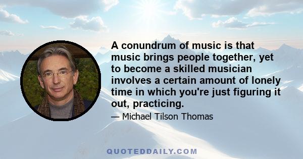 A conundrum of music is that music brings people together, yet to become a skilled musician involves a certain amount of lonely time in which you're just figuring it out, practicing.