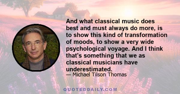 And what classical music does best and must always do more, is to show this kind of transformation of moods, to show a very wide psychological voyage. And I think that's something that we as classical musicians have