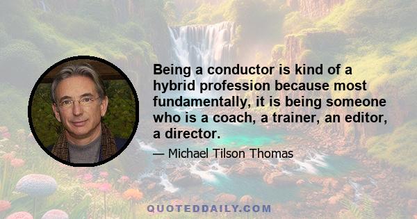 Being a conductor is kind of a hybrid profession because most fundamentally, it is being someone who is a coach, a trainer, an editor, a director.