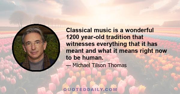 Classical music is a wonderful 1200 year-old tradition that witnesses everything that it has meant and what it means right now to be human.