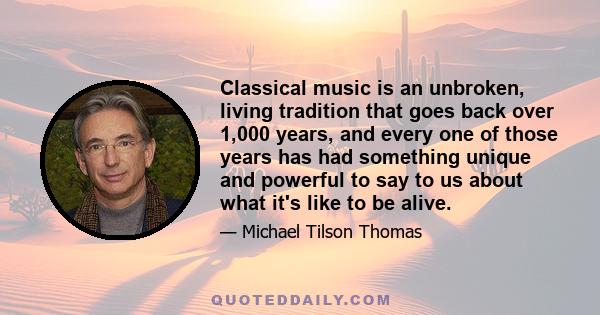 Classical music is an unbroken, living tradition that goes back over 1,000 years, and every one of those years has had something unique and powerful to say to us about what it's like to be alive.