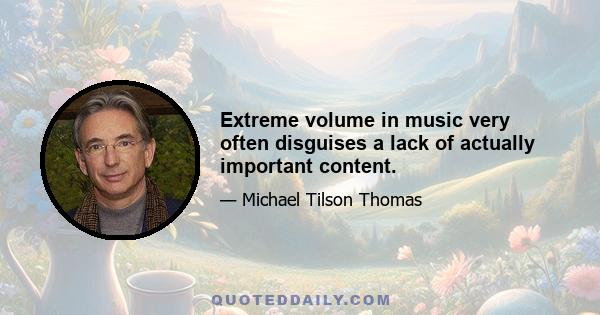 Extreme volume in music very often disguises a lack of actually important content.