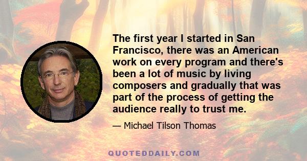 The first year I started in San Francisco, there was an American work on every program and there's been a lot of music by living composers and gradually that was part of the process of getting the audience really to