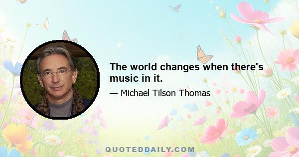 The world changes when there's music in it.