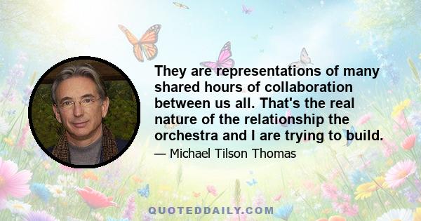 They are representations of many shared hours of collaboration between us all. That's the real nature of the relationship the orchestra and I are trying to build.