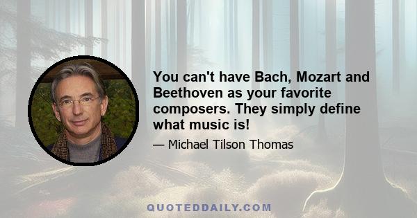 You can't have Bach, Mozart and Beethoven as your favorite composers. They simply define what music is!