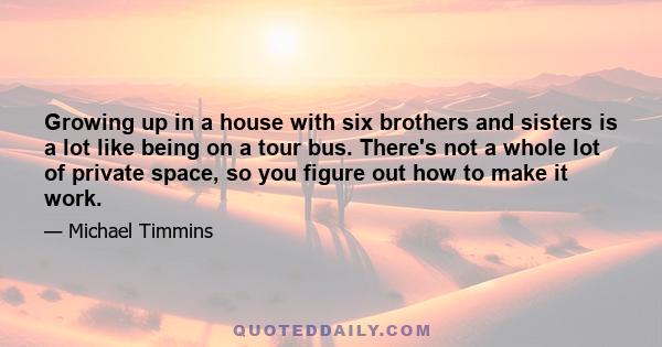 Growing up in a house with six brothers and sisters is a lot like being on a tour bus. There's not a whole lot of private space, so you figure out how to make it work.