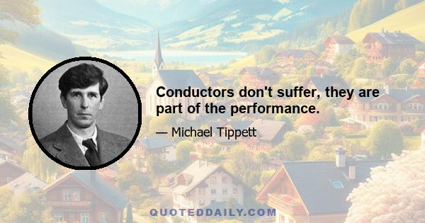 Conductors don't suffer, they are part of the performance.