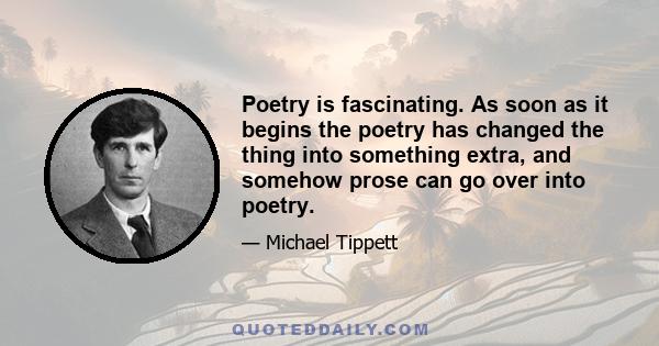 Poetry is fascinating. As soon as it begins the poetry has changed the thing into something extra, and somehow prose can go over into poetry.