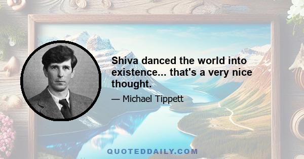 Shiva danced the world into existence... that's a very nice thought.