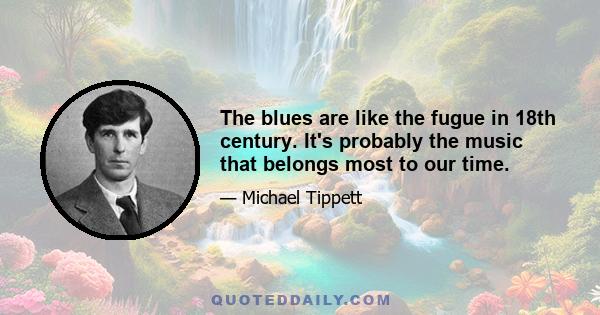 The blues are like the fugue in 18th century. It's probably the music that belongs most to our time.