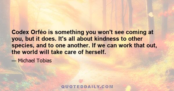 Codex Orféo is something you won't see coming at you, but it does. It's all about kindness to other species, and to one another. If we can work that out, the world will take care of herself.