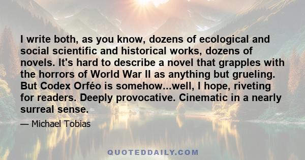 I write both, as you know, dozens of ecological and social scientific and historical works, dozens of novels. It's hard to describe a novel that grapples with the horrors of World War II as anything but grueling. But