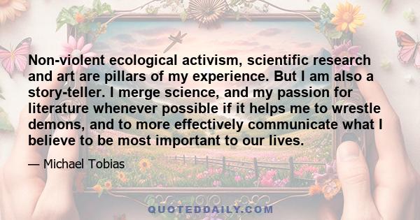 Non-violent ecological activism, scientific research and art are pillars of my experience. But I am also a story-teller. I merge science, and my passion for literature whenever possible if it helps me to wrestle demons, 