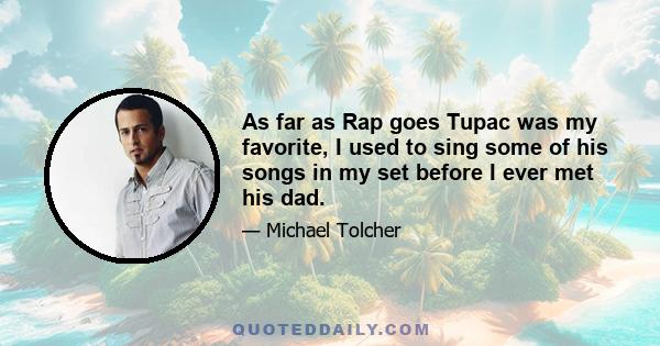 As far as Rap goes Tupac was my favorite, I used to sing some of his songs in my set before I ever met his dad.