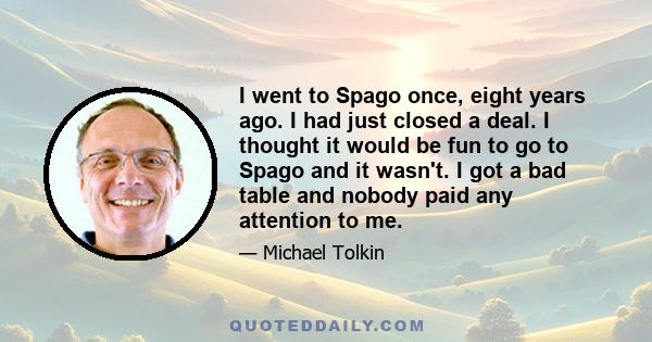 I went to Spago once, eight years ago. I had just closed a deal. I thought it would be fun to go to Spago and it wasn't. I got a bad table and nobody paid any attention to me.