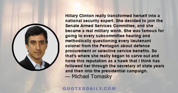 Hillary Clinton really transformed herself into a national security expert. She decided to join the Senate Armed Services Committee, and she became a real military wonk. She was famous for going to every subcommittee