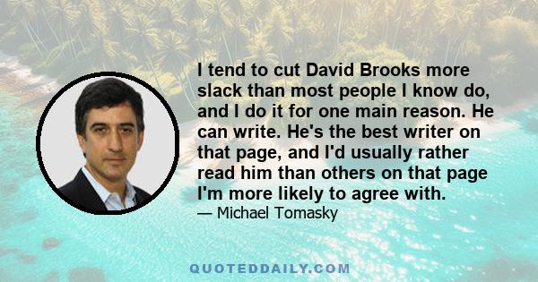 I tend to cut David Brooks more slack than most people I know do, and I do it for one main reason. He can write. He's the best writer on that page, and I'd usually rather read him than others on that page I'm more