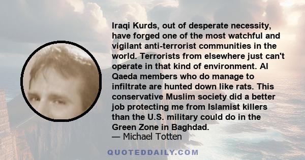 Iraqi Kurds, out of desperate necessity, have forged one of the most watchful and vigilant anti-terrorist communities in the world. Terrorists from elsewhere just can't operate in that kind of environment. Al Qaeda