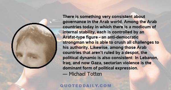 There is something very consistent about governance in the Arab world. Among the Arab countries today in which there is a modicum of internal stability, each is controlled by an Arafat-type figure - an anti-democratic