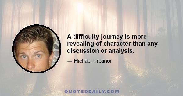 A difficulty journey is more revealing of character than any discussion or analysis.