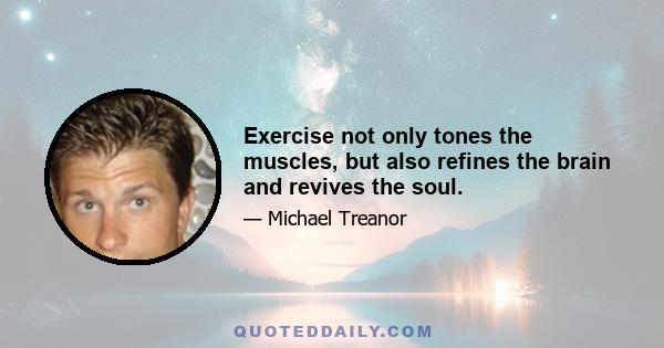 Exercise not only tones the muscles, but also refines the brain and revives the soul.