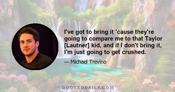 I've got to bring it 'cause they're going to compare me to that Taylor [Lautner] kid, and if I don't bring it, I'm just going to get crushed.