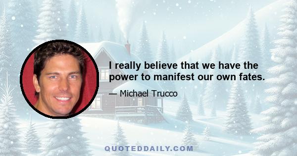 I really believe that we have the power to manifest our own fates.