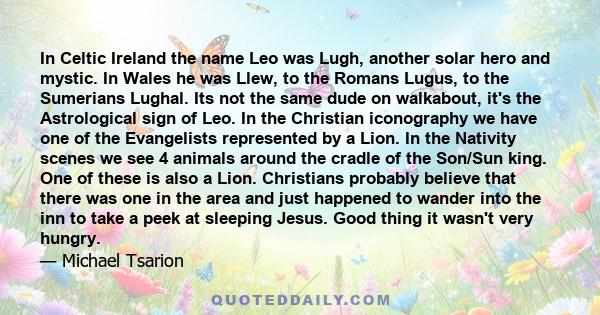 In Celtic Ireland the name Leo was Lugh, another solar hero and mystic. In Wales he was Llew, to the Romans Lugus, to the Sumerians Lughal. Its not the same dude on walkabout, it's the Astrological sign of Leo. In the