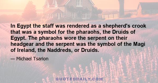 In Egypt the staff was rendered as a shepherd's crook that was a symbol for the pharaohs, the Druids of Egypt. The pharaohs wore the serpent on their headgear and the serpent was the symbol of the Magi of Ireland, the