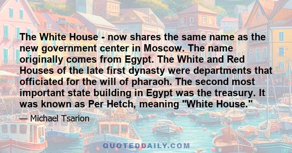 The White House - now shares the same name as the new government center in Moscow. The name originally comes from Egypt. The White and Red Houses of the late first dynasty were departments that officiated for the will