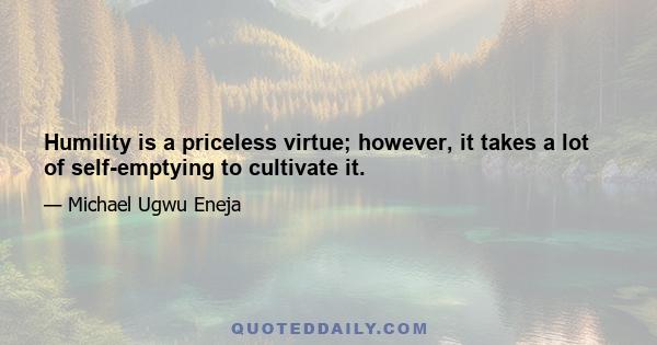 Humility is a priceless virtue; however, it takes a lot of self-emptying to cultivate it.