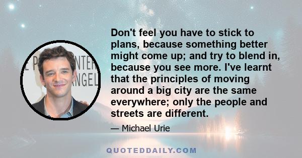 Don't feel you have to stick to plans, because something better might come up; and try to blend in, because you see more. I've learnt that the principles of moving around a big city are the same everywhere; only the