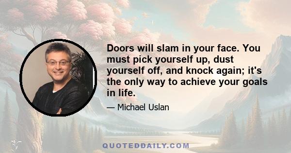 Doors will slam in your face. You must pick yourself up, dust yourself off, and knock again; it's the only way to achieve your goals in life.