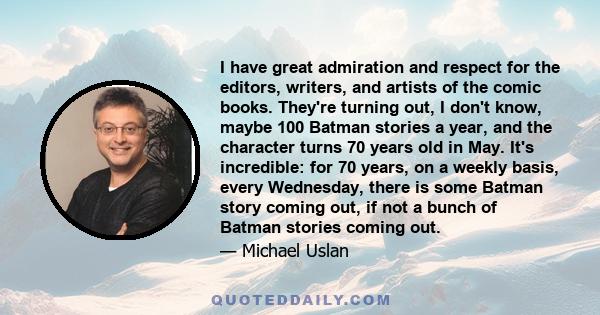 I have great admiration and respect for the editors, writers, and artists of the comic books. They're turning out, I don't know, maybe 100 Batman stories a year, and the character turns 70 years old in May. It's