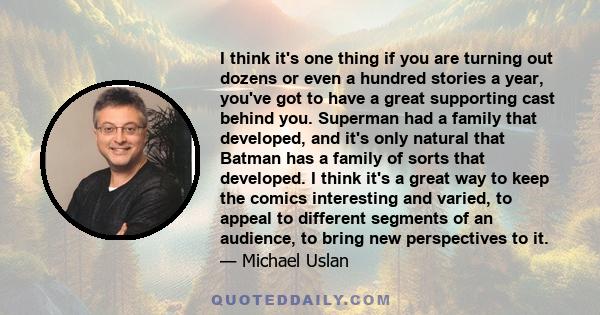 I think it's one thing if you are turning out dozens or even a hundred stories a year, you've got to have a great supporting cast behind you. Superman had a family that developed, and it's only natural that Batman has a 