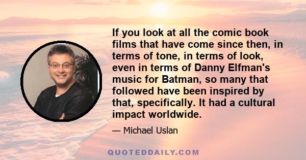 If you look at all the comic book films that have come since then, in terms of tone, in terms of look, even in terms of Danny Elfman's music for Batman, so many that followed have been inspired by that, specifically. It 