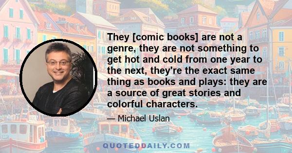 They [comic books] are not a genre, they are not something to get hot and cold from one year to the next, they're the exact same thing as books and plays: they are a source of great stories and colorful characters.