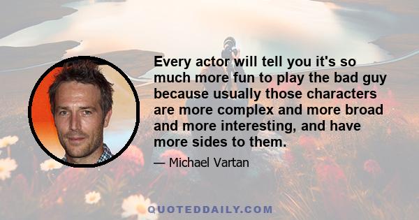 Every actor will tell you it's so much more fun to play the bad guy because usually those characters are more complex and more broad and more interesting, and have more sides to them.